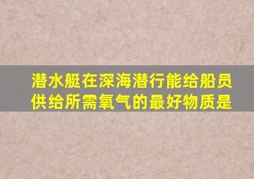 潜水艇在深海潜行能给船员供给所需氧气的最好物质是