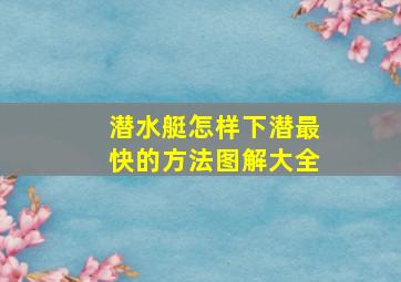 潜水艇怎样下潜最快的方法图解大全