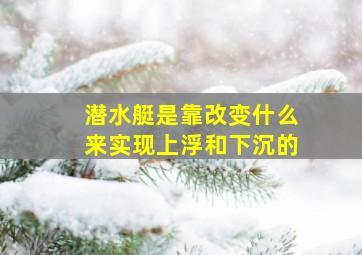 潜水艇是靠改变什么来实现上浮和下沉的