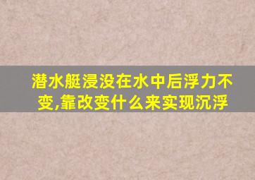 潜水艇浸没在水中后浮力不变,靠改变什么来实现沉浮