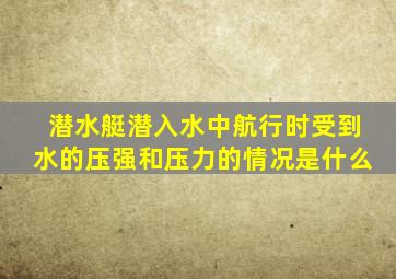 潜水艇潜入水中航行时受到水的压强和压力的情况是什么