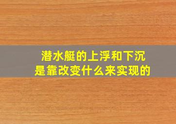 潜水艇的上浮和下沉是靠改变什么来实现的