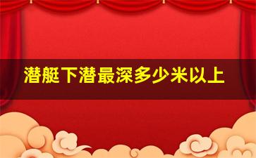 潜艇下潜最深多少米以上