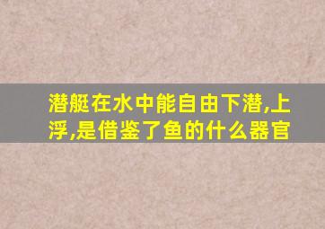 潜艇在水中能自由下潜,上浮,是借鉴了鱼的什么器官