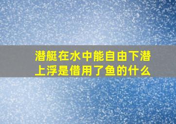 潜艇在水中能自由下潜上浮是借用了鱼的什么