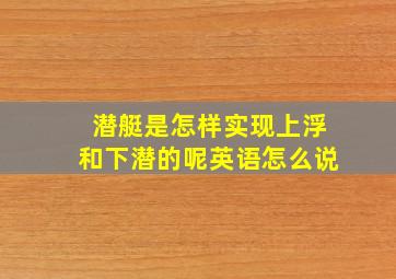 潜艇是怎样实现上浮和下潜的呢英语怎么说