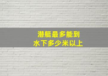 潜艇最多能到水下多少米以上