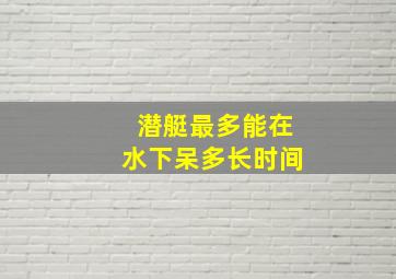 潜艇最多能在水下呆多长时间