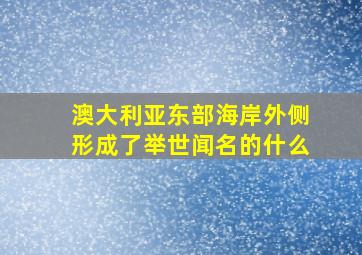 澳大利亚东部海岸外侧形成了举世闻名的什么