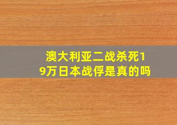 澳大利亚二战杀死19万日本战俘是真的吗