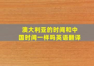 澳大利亚的时间和中国时间一样吗英语翻译