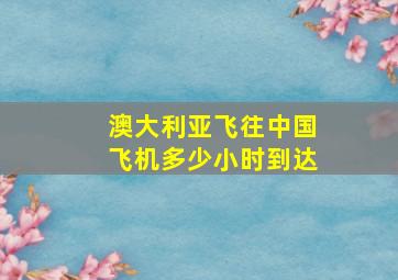 澳大利亚飞往中国飞机多少小时到达