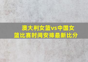 澳大利女篮vs中国女篮比赛时间安排最新比分