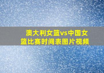 澳大利女篮vs中国女篮比赛时间表图片视频