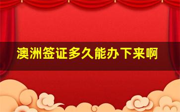 澳洲签证多久能办下来啊