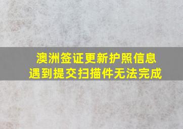 澳洲签证更新护照信息遇到提交扫描件无法完成