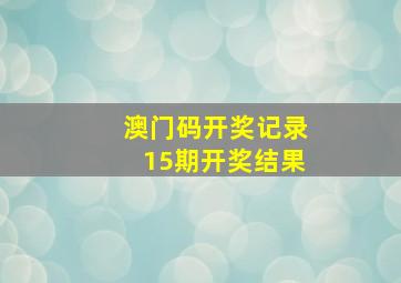 澳门码开奖记录15期开奖结果