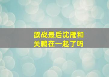 激战最后沈雁和关鹏在一起了吗