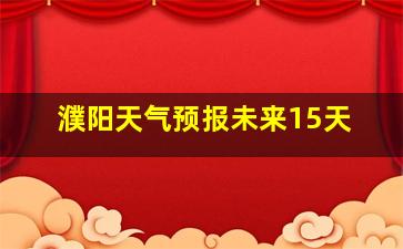 濮阳天气预报未来15天