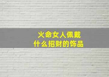 火命女人佩戴什么招财的饰品