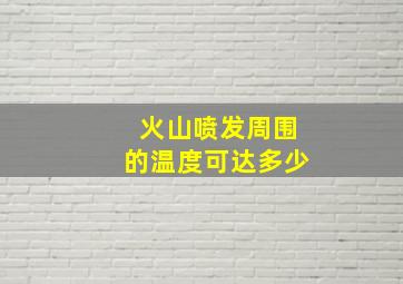 火山喷发周围的温度可达多少