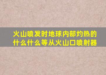 火山喷发时地球内部灼热的什么什么等从火山口喷射器