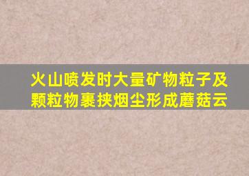 火山喷发时大量矿物粒子及颗粒物裹挟烟尘形成蘑菇云