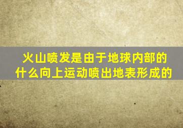 火山喷发是由于地球内部的什么向上运动喷出地表形成的