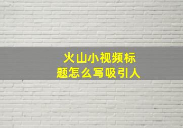 火山小视频标题怎么写吸引人