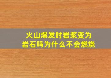 火山爆发时岩浆变为岩石吗为什么不会燃烧