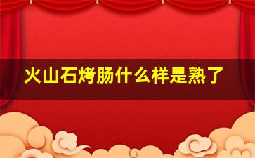 火山石烤肠什么样是熟了