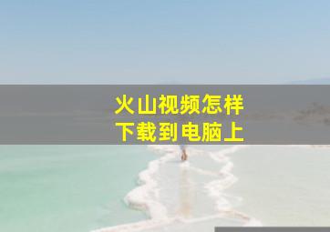 火山视频怎样下载到电脑上