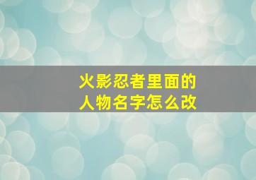 火影忍者里面的人物名字怎么改