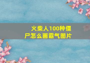 火柴人100种僵尸怎么画霸气图片