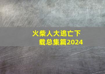 火柴人大逃亡下载总集篇2024