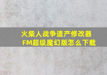 火柴人战争遗产修改器FM超级魔幻版怎么下载