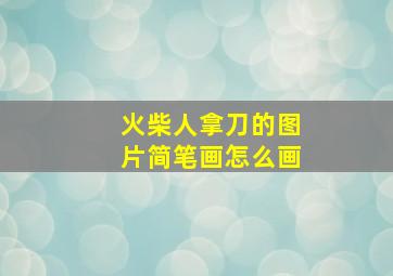 火柴人拿刀的图片简笔画怎么画