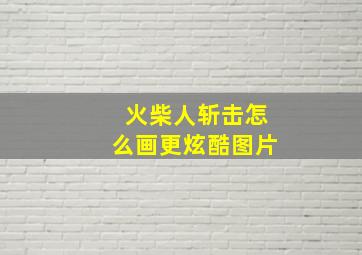 火柴人斩击怎么画更炫酷图片