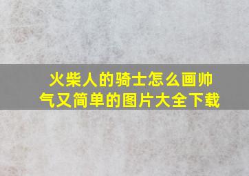 火柴人的骑士怎么画帅气又简单的图片大全下载