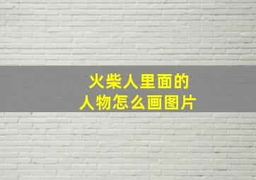 火柴人里面的人物怎么画图片