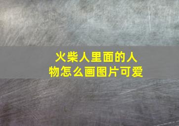 火柴人里面的人物怎么画图片可爱