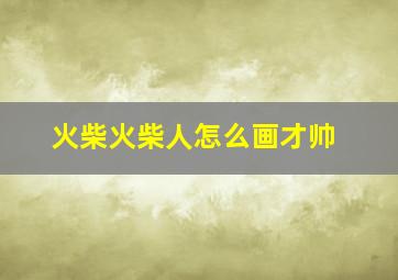 火柴火柴人怎么画才帅