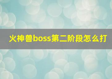 火神兽boss第二阶段怎么打