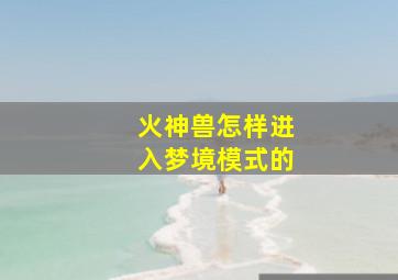 火神兽怎样进入梦境模式的