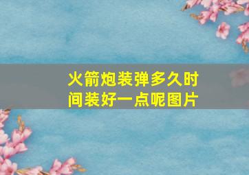 火箭炮装弹多久时间装好一点呢图片