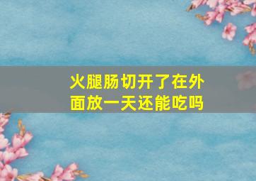 火腿肠切开了在外面放一天还能吃吗