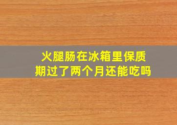 火腿肠在冰箱里保质期过了两个月还能吃吗