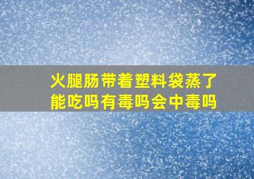 火腿肠带着塑料袋蒸了能吃吗有毒吗会中毒吗