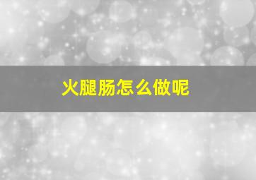 火腿肠怎么做呢