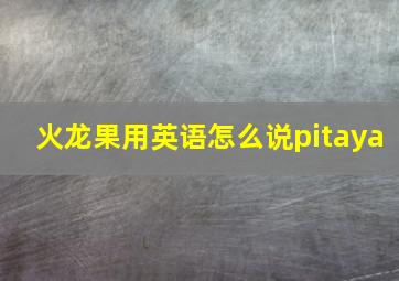 火龙果用英语怎么说pitaya